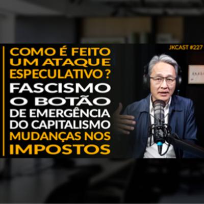 JK Cast #227 - Mudança nos Impostos, Ataque especulativo à Moeda, Fascismo o Botão de Emergência do Capitalismo