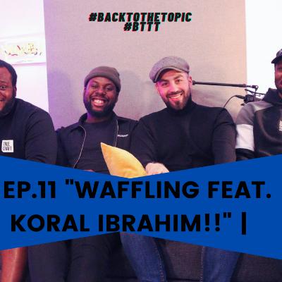 EP.11 - "WAFFLING ft. KORAL IBRAHIM"