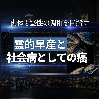 霊的早産と社会病としての癌、 そして肉体と霊性の調和を目指す