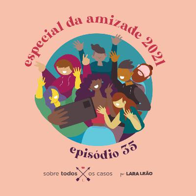 Episódio #35 - especial da amizade 2021