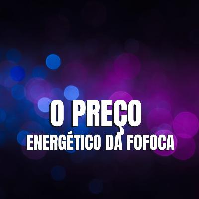 O PREÇO ENERGÉTICO DA FOFOCA