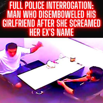 FULL POLICE Interrogation: Man Who Disemboweled His Girlfriend After She Screamed Her Ex's Name