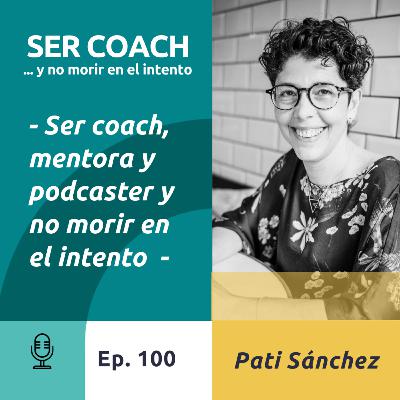 100 (Parte 1) - Pati Sánchez, Ser Coach, mentora y podcaster y no morir en el intento