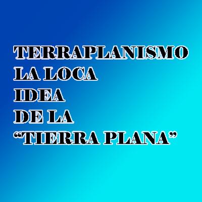 EL TERRAPLANISMO, LA LOCA IDEA DE LA TIERRA PLANA