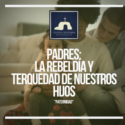 Padres; la rebeldía y terquedad de nuestros hijos