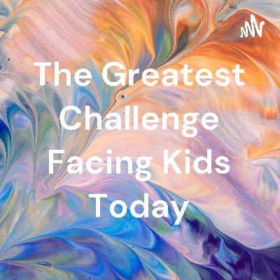 The Greatest Challenge Kids Are Facing Today.