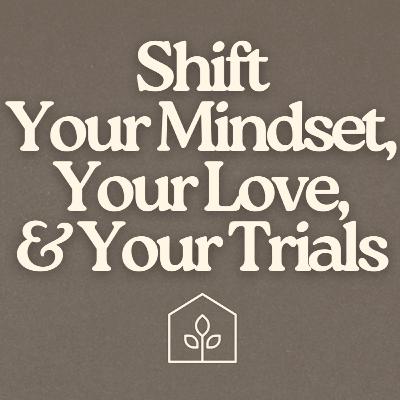 Shift Your Mindset, Your Love, & Your Trials