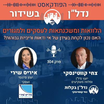 הלוואות ומשכנתאות לעסקים ולמגורים האם לקחת בעידן של אי ודאות וריביות גבוהות? איריס שירי פרק 304