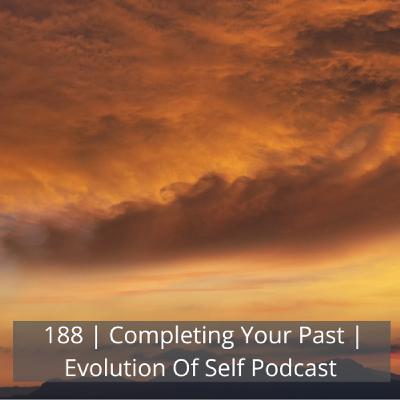 188: 188 | Completing Your Past | Evolution Of Self 188: 188 | Completing Your Past | Evolution Of Self