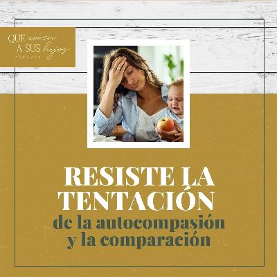 Resiste la tentación de la autocompasión y la comparación