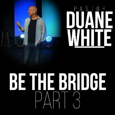 Be The Bridge: Part 3 - Pastor Duane White
