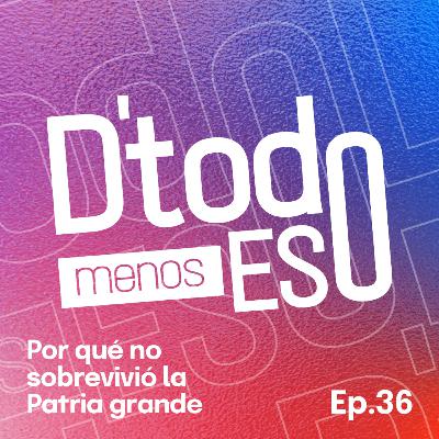 DeTodoMenosEso | Ep. 36 Por qué no sobrevivió la Patria grande
