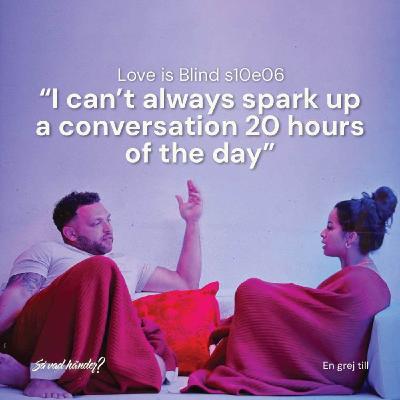 En grej till: Love is Blind s10e06 – "I can't always spark up a conversation 20 hours of the day”