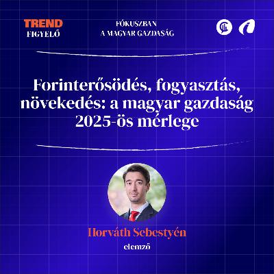 #04 Trendfigyelő - Forinterősödés, fogyasztás, növekedés: a magyar gazdaság 2025-ös mérlege