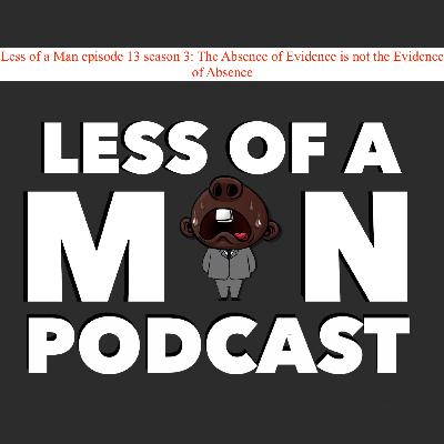 Less of a Man episode 13 season 3: The Absence of Evidence is not the Evidence of Absence Less of a Man episode 13 season 3: The Absence of Evidence is not the Evidence of Absence