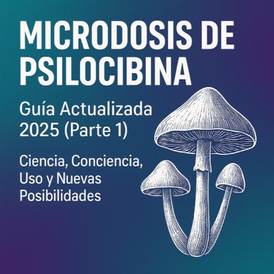 Microdosis de Psilocibina - Guía Actualizada 2025 (Parte 1): Ciencia, Conciencia, Uso y Nuevas Posibilidades