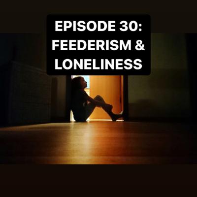 Episode 30: FEEDERISM & LONELINESS