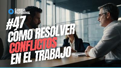 47. Cómo Resolver CONFLICTOS en el Trabajo