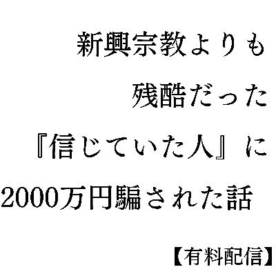 新興宗教よりも残酷だった。『信じていた人』に2000万円騙された話　【有料配信】
