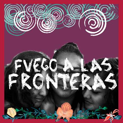 Fuego a las Fronteras: Sueñan las migrantes Fuego a las Fronteras: Sueñan las migrantes