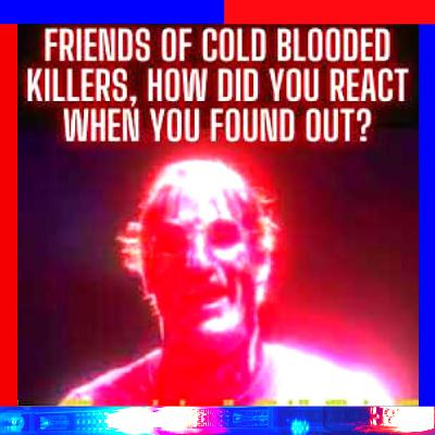 Friends of Cold Blooded Killers, How Did You React When You Found Out?