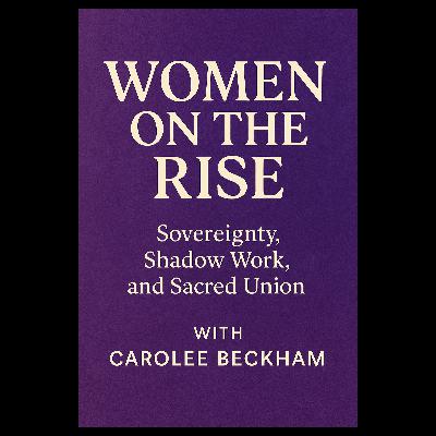 Women on the Rise: sovereignty, Shadow Work, and Sacred Union with Carolee Beckham