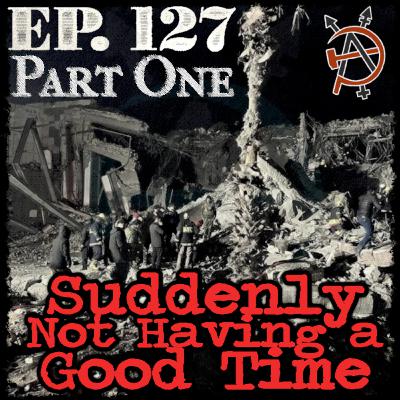 Episode 127: Part One - Suddenly Not Having a Good Time