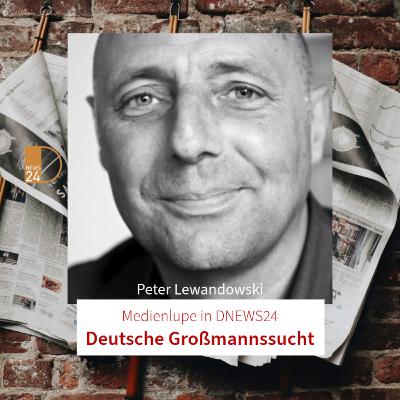 Deutsche Großmannssucht. Medienlupe mit Peter Lewandowski in DNEWS24