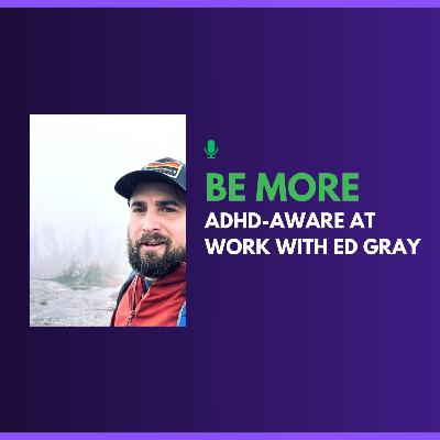 Be More ADHD-Aware at Work with Ed Gray Be More ADHD-Aware at Work with Ed Gray