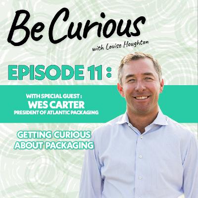 BE CURIOUS Podcast with Louise Houghton - Episode 11 Featuring Wes Carter & Atlantic Packaging