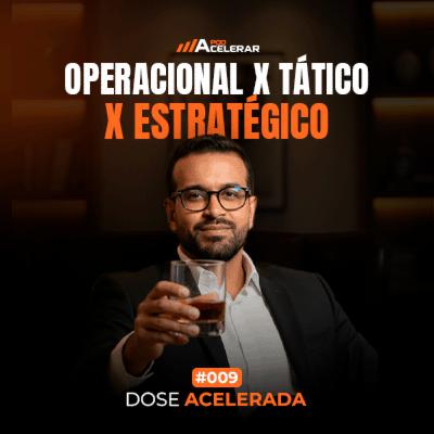 DOSE ACELERADA #009 - Operacional x Tático x Estratégico