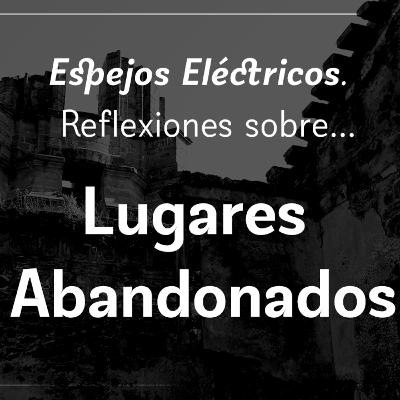 Espejos Eléctricos. Reflexiones Sobre... Lugares Abandonados