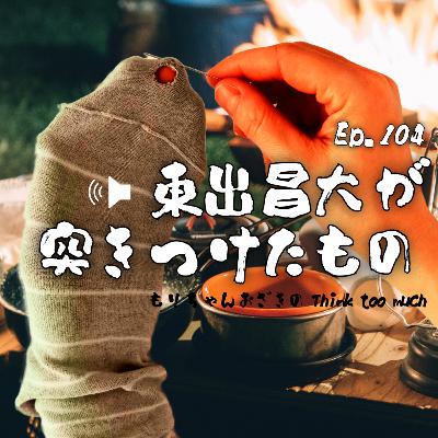 Ep.104 東出昌大が突きつけたもの