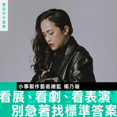 【看展、看劇、看表演，別急著找標準答案】小事製作楊乃璇：像去旅行一樣保持開放心境，困惑也是一種感受