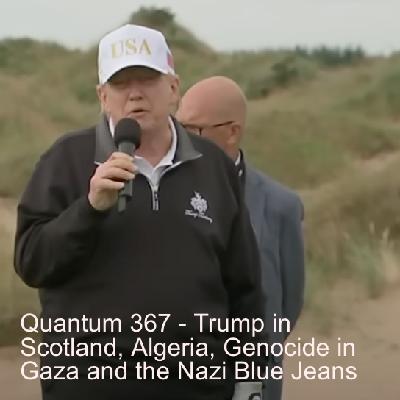 Quantum 367 - Trump in Scotland, Algeria, Genocide in Gaza and the Nazi Blue Jeans