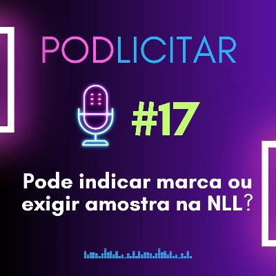 #17 - Pode indicar marca ou exigir amostra na NLL? - PodLicitar