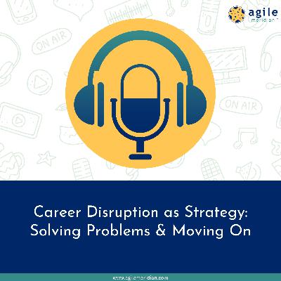 Career Disruption as Strategy: Solving Problems & Moving On
