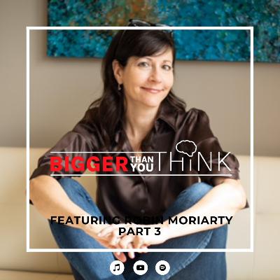 Bigger Than You Think Featuring Robin Moriarty | Part 3 Bigger Than You Think Featuring Robin Moriarty | Part 3