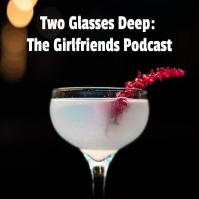 Two Glasses Deep: The Girlfriends Podcast