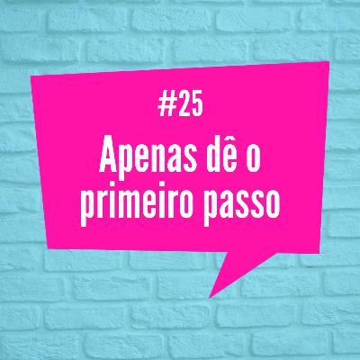 [Episódio 25] Apenas dê o primeiro passo.