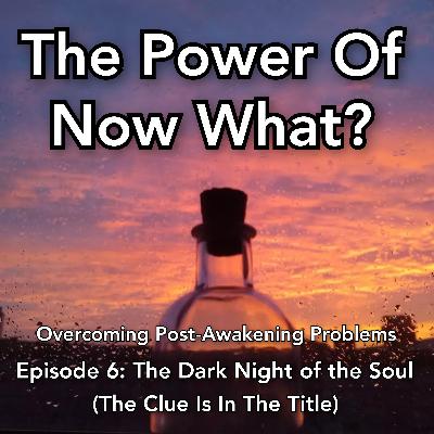 The Power Of Now What? Overcoming Post-Awakening Problems Episode 6: The Dark Night Of The Soul (Trigger Warning this one gets dark)