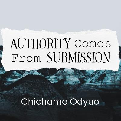Authority Comes From Submission - Chichamo Odyuo