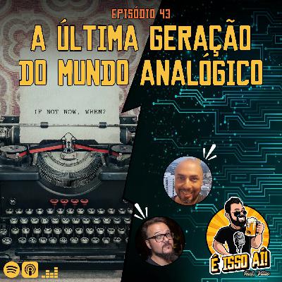 É Isso Aí! #43 - A última geração do mundo analógico