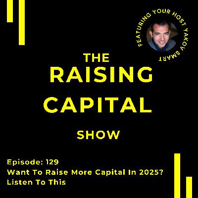 Ep. 129: Want To Raise More Capital In 2025? Listen To This