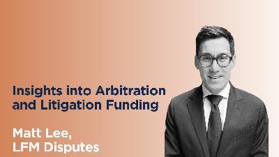 Insights into Arbitration and Litigation Funding with Matt Lee, LFM Disputes Insights into Arbitration and Litigation Funding with Matt Lee, LFM Disputes