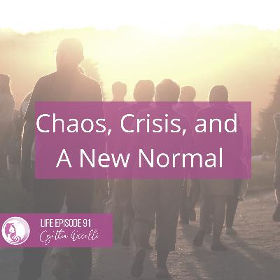 LIFE 091: Chaos, Crisis, and a New Normal LIFE 091: Chaos, Crisis, and a New Normal