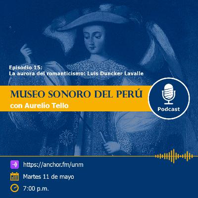 Museo Sonoro del Perú - Episodio 15 - “La aurora del romanticismo: Luis Duncker Lavalle” Museo Sonoro del Perú - Episodio 15 - “La aurora del romanticismo: Luis Duncker Lavalle”