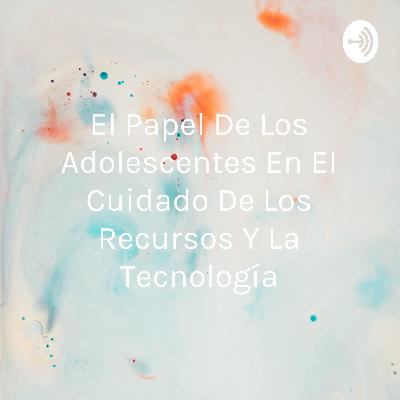 El papel de los adolescentes en el cuidado de los recursos y la tecnología