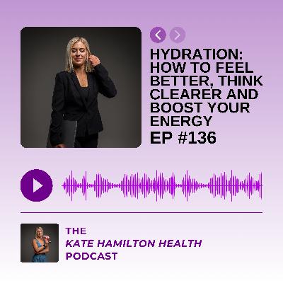 #136: Hydration: How to feel better, think clearer and boost your energy