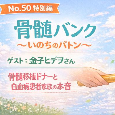 No.50 特別編 骨髄バンク ~いのちのバトン~ ゲスト:金子ヒデヲさんと語る、骨髄移植ドナーと白血病患者の家族の本音 No.50 特別編 骨髄バンク ~いのちのバトン~ ゲスト:金子ヒデヲさんと語る、骨髄移植ドナーと白血病患者の家族の本音